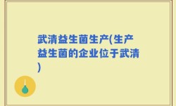 武清益生菌生产(生产益生菌的企业位于武清)