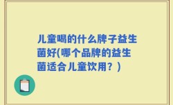 儿童喝的什么牌子益生菌好(哪个品牌的益生菌适合儿童饮用？)