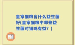 皇家猫粮含什么益生菌好(皇家猫粮中哪些益生菌对猫咪有益？)