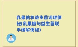 乳果糖和益生菌调理便秘(乳果糖与益生菌联手缓解便秘)