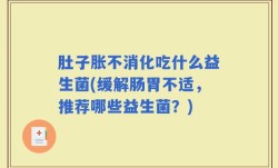 肚子胀不消化吃什么益生菌(缓解肠胃不适，推荐哪些益生菌？)