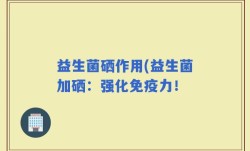 益生菌硒作用(益生菌加硒：强化免疫力！