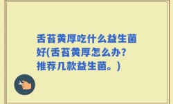 舌苔黄厚吃什么益生菌好(舌苔黄厚怎么办？推荐几款益生菌。)