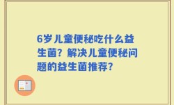 6岁儿童便秘吃什么益生菌？解决儿童便秘问题的益生菌推荐？