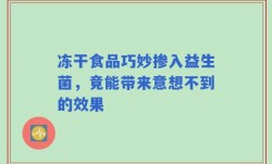 冻干食品巧妙掺入益生菌，竟能带来意想不到的效果