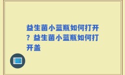 益生菌小蓝瓶如何打开？益生菌小蓝瓶如何打开盖