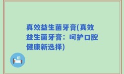 真效益生菌牙膏(真效益生菌牙膏：呵护口腔健康新选择)
