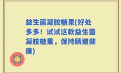 益生菌凝胶糖果(好处多多！试试这款益生菌凝胶糖果，保持肠道健康)
