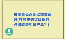 去哪里买点衡欣益生菌好(在哪里购买优质的点衡欣益生菌产品？)