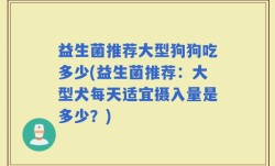 益生菌推荐大型狗狗吃多少(益生菌推荐：大型犬每天适宜摄入量是多少？)