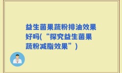 益生菌果蔬粉排油效果好吗(“探究益生菌果蔬粉减脂效果”)