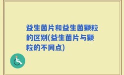 益生菌片和益生菌颗粒的区别(益生菌片与颗粒的不同点)