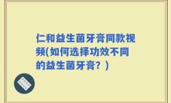 仁和益生菌牙膏同款视频(如何选择功效不同的益生菌牙膏？)