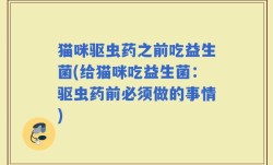 猫咪驱虫药之前吃益生菌(给猫咪吃益生菌：驱虫药前必须做的事情)