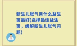 新生儿胀气用什么益生菌最好(选择最佳益生菌，缓解新生儿胀气问题)
