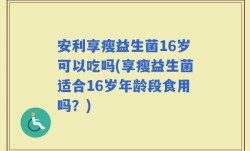 安利享瘦益生菌16岁可以吃吗(享瘦益生菌适合16岁年龄段食用吗？)