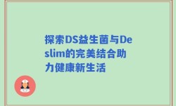探索DS益生菌与Deslim的完美结合助力健康新生活
