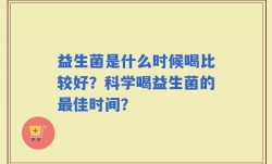 益生菌是什么时候喝比较好？科学喝益生菌的最佳时间？