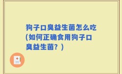 狗子口臭益生菌怎么吃(如何正确食用狗子口臭益生菌？)