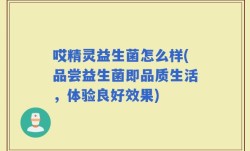 哎精灵益生菌怎么样(品尝益生菌即品质生活，体验良好效果)