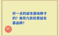 好一点的益生菌啥牌子的？推荐几款优质益生菌品牌？