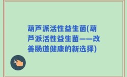 葫芦派活性益生菌(葫芦派活性益生菌——改善肠道健康的新选择)