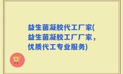 益生菌凝胶代工厂家(益生菌凝胶工厂厂家，优质代工专业服务)