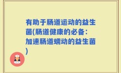 有助于肠道运动的益生菌(肠道健康的必备：加速肠道蠕动的益生菌)