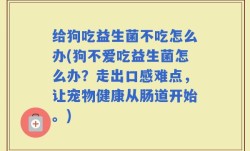 给狗吃益生菌不吃怎么办(狗不爱吃益生菌怎么办？走出口感难点，让宠物健康从肠道开始。)