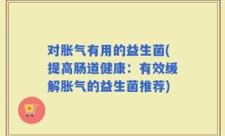 对胀气有用的益生菌(提高肠道健康：有效缓解胀气的益生菌推荐)