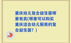 重庆幼儿复合益生菌哪里有卖(哪里可以购买重庆适合幼儿服用的复合益生菌？)