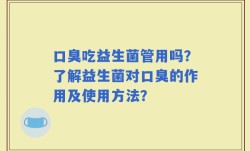 口臭吃益生菌管用吗？了解益生菌对口臭的作用及使用方法？