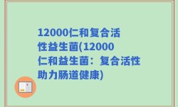 12000仁和复合活性益生菌(12000仁和益生菌：复合活性助力肠道健康)