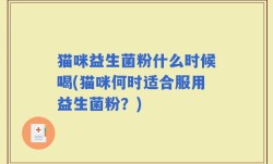 猫咪益生菌粉什么时候喝(猫咪何时适合服用益生菌粉？)