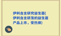伊利自主研究益生菌(伊利自主研发的益生菌产品上市，受热捧)