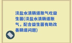淡盐水清肠道胀气吃益生菌(淡盐水清肠道胀气，配合益生菌有助改善肠道问题)