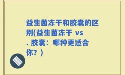 益生菌冻干和胶囊的区别(益生菌冻干 vs. 胶囊：哪种更适合你？)