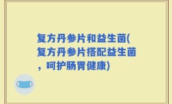 复方丹参片和益生菌(复方丹参片搭配益生菌，呵护肠胃健康)