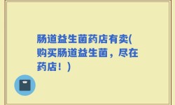 肠道益生菌药店有卖(购买肠道益生菌，尽在药店！)