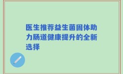 医生推荐益生菌固体助力肠道健康提升的全新选择