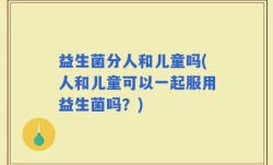 益生菌分人和儿童吗(人和儿童可以一起服用益生菌吗？)