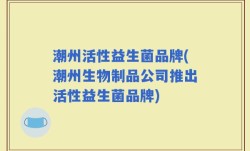潮州活性益生菌品牌(潮州生物制品公司推出活性益生菌品牌)