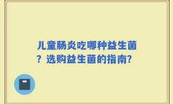 儿童肠炎吃哪种益生菌？选购益生菌的指南？