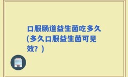 口服肠道益生菌吃多久(多久口服益生菌可见效？)