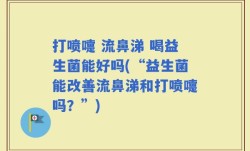 打喷嚏 流鼻涕 喝益生菌能好吗(“益生菌能改善流鼻涕和打喷嚏吗？”)