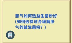胀气如何选益生菌粉好(如何选择适合缓解胀气的益生菌粉？)