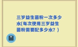 三岁益生菌粉一次多少水(每次使用三岁益生菌粉需要配多少水？)