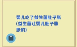 婴儿吃了益生菌肚子胀(益生菌让婴儿肚子胀胀的)