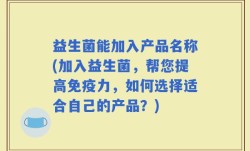 益生菌能加入产品名称(加入益生菌，帮您提高免疫力，如何选择适合自己的产品？)