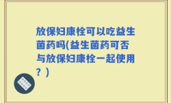 放保妇康栓可以吃益生菌药吗(益生菌药可否与放保妇康栓一起使用？)